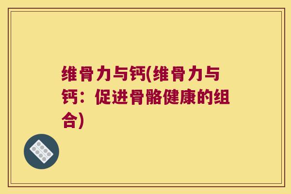 维骨力与钙(维骨力与钙：促进骨骼健康的组合)