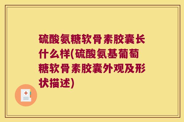 硫酸氨糖软骨素胶囊长什么样(硫酸氨基葡萄糖软骨素胶囊外观及形状描述) 硫酸氨糖软骨素胶囊长什么样(硫酸氨基葡萄糖软骨素胶囊外观及形状描述)