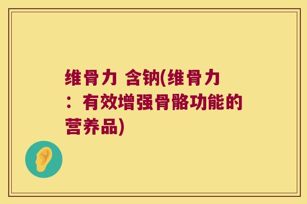 维骨力 含钠(维骨力:有效增强骨骼功能的营养品) 维骨力 含钠(维骨力:有效增强骨骼功能的营养品)