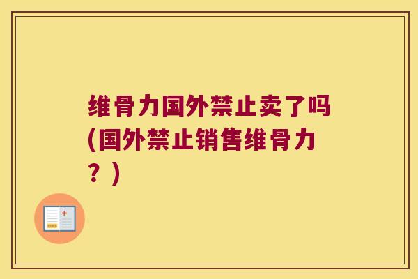 维骨力国外禁止卖了吗(国外禁止销售维骨力？)