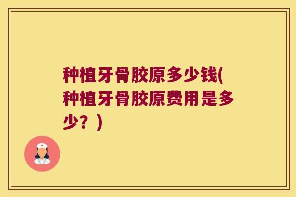 种植牙骨胶原多少钱(种植牙骨胶原费用是多少？)