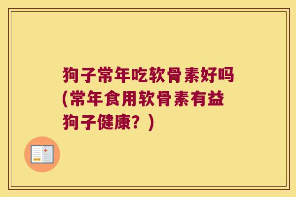 狗子常年吃软骨素好吗(常年食用软骨素有益狗子健康?) 狗子常年吃软骨素好吗(常年食用软骨素有益狗子健康?)