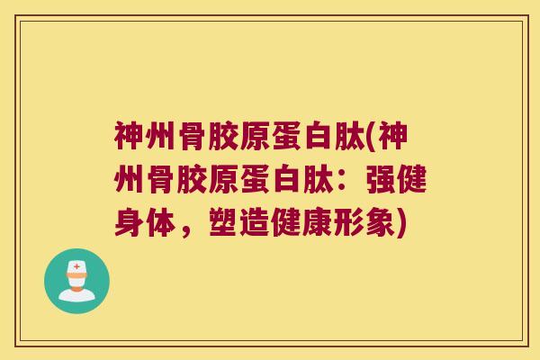神州骨胶原蛋白肽(神州骨胶原蛋白肽：强健身体，塑造健康形象)