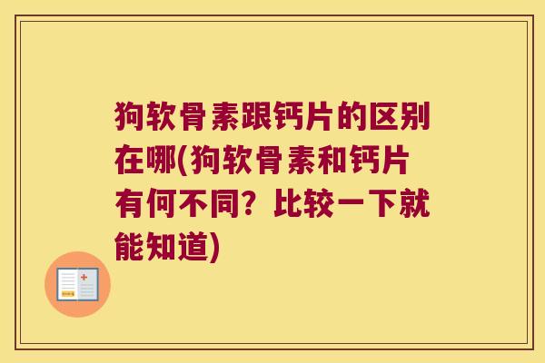 狗软骨素跟钙片的区别在哪(狗软骨素和钙片有何不同?比较一下就能知道) 狗软骨素跟钙片的区别在哪(狗软骨素和钙片有何不同?比较一下就能知道)