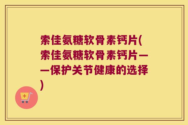 索佳氨糖软骨素钙片(索佳氨糖软骨素钙片——保护关节健康的选择) 索佳氨糖软骨素钙片(索佳氨糖软骨素钙片——保护关节健康的选择)