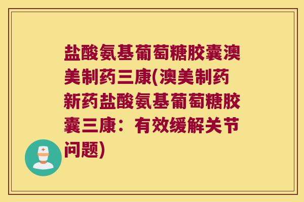 盐酸氨基葡萄糖胶囊澳美制药三康(澳美制药新药盐酸氨基葡萄糖胶囊三康:有效缓解关节问题) 盐酸氨基葡萄糖胶囊澳美制药三康(澳美制药新药盐酸氨基葡萄糖胶囊三康:有效缓解关节问题)