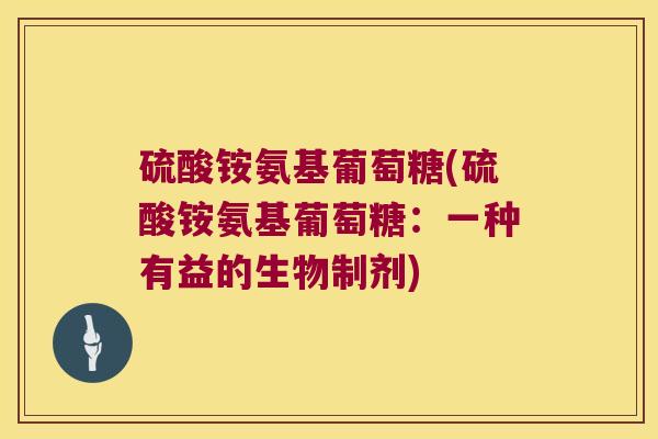 硫酸铵氨基葡萄糖(硫酸铵氨基葡萄糖:一种有益的生物制剂) 硫酸铵氨基葡萄糖(硫酸铵氨基葡萄糖:一种有益的生物制剂)