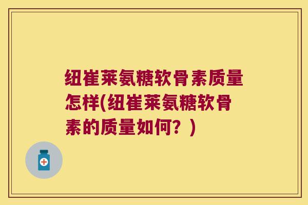 纽崔莱氨糖软骨素质量怎样(纽崔莱氨糖软骨素的质量如何？)