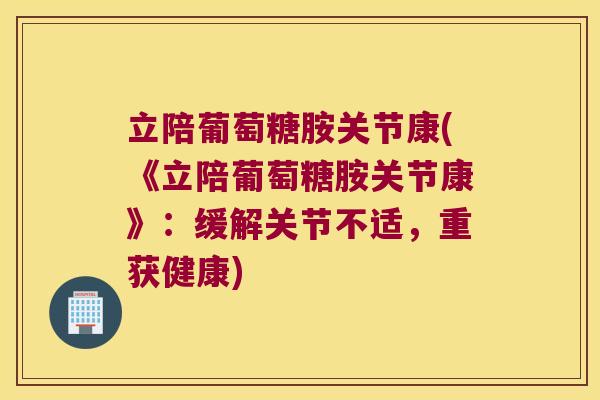 立陪葡萄糖胺关节康(《立陪葡萄糖胺关节康》:缓解关节不适,重获健康) 立陪葡萄糖胺关节康(《立陪葡萄糖胺关节康》:缓解关节不适,重获健康)