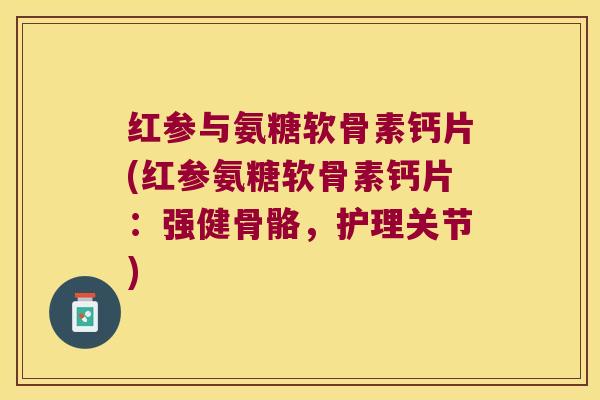 红参与氨糖软骨素钙片(红参氨糖软骨素钙片：强健骨骼，护理关节)