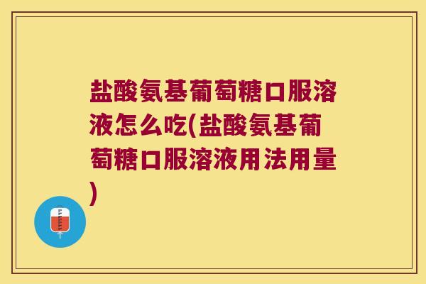 盐酸氨基葡萄糖口服溶液怎么吃(盐酸氨基葡萄糖口服溶液用法用量)