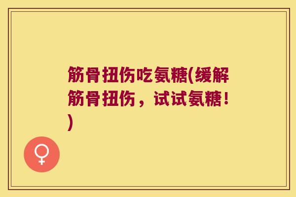 筋骨扭伤吃氨糖(缓解筋骨扭伤,试试氨糖!) 筋骨扭伤吃氨糖(缓解筋骨扭伤,试试氨糖!)