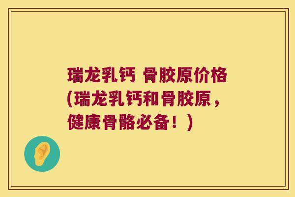 瑞龙乳钙 骨胶原价格(瑞龙乳钙和骨胶原,健康骨骼必备!) 瑞龙乳钙 骨胶原价格(瑞龙乳钙和骨胶原,健康骨骼必备!)
