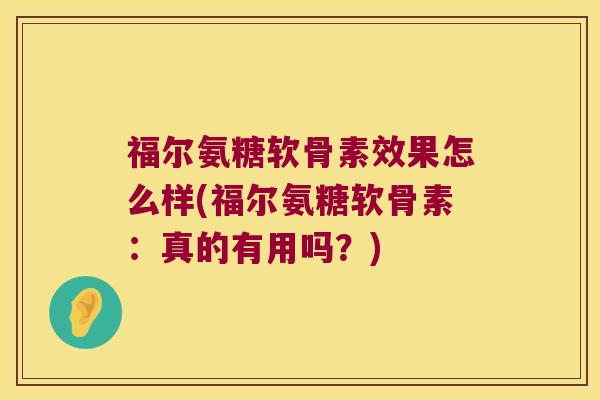 福尔氨糖软骨素效果怎么样(福尔氨糖软骨素：真的有用吗？)