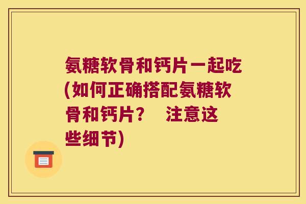 氨糖软骨和钙片一起吃(如何正确搭配氨糖软骨和钙片？  注意这些细节)