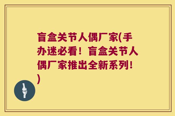 盲盒关节人偶厂家(手办迷必看!盲盒关节人偶厂家推出全新系列!) 盲盒关节人偶厂家(手办迷必看!盲盒关节人偶厂家推出全新系列!)