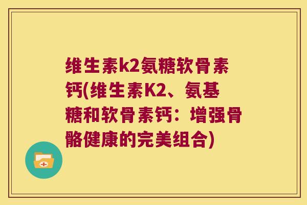 维生素k2氨糖软骨素钙(维生素K2、氨基糖和软骨素钙:增强骨骼健康的完美组合) 维生素k2氨糖软骨素钙(维生素K2、氨基糖和软骨素钙:增强骨骼健康的完美组合)