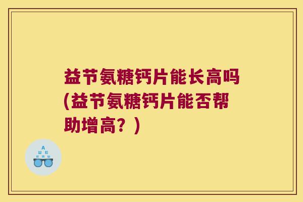 益节氨糖钙片能长高吗(益节氨糖钙片能否帮助增高？)