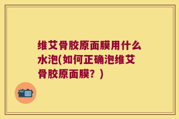 维艾骨胶原面膜用什么水泡(如何正确泡维艾骨胶原面膜?) 维艾骨胶原面膜用什么水泡(如何正确泡维艾骨胶原面膜?)