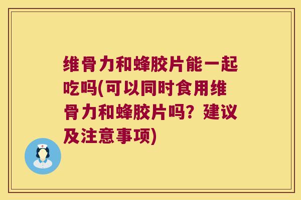 维骨力和蜂胶片能一起吃吗(可以同时食用维骨力和蜂胶片吗?建议及注意事项) 维骨力和蜂胶片能一起吃吗(可以同时食用维骨力和蜂胶片吗?建议及注意事项)