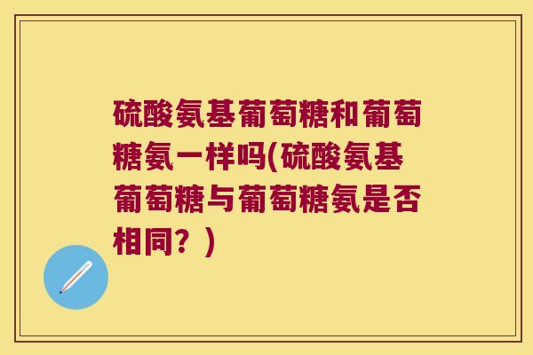 硫酸氨基葡萄糖和葡萄糖氨一样吗(硫酸氨基葡萄糖与葡萄糖氨是否相同？)