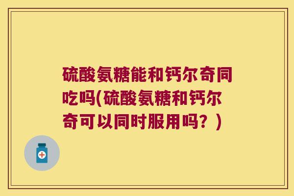 硫酸氨糖能和钙尔奇同吃吗(硫酸氨糖和钙尔奇可以同时服用吗？)
