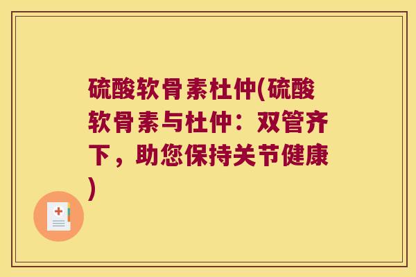 硫酸软骨素杜仲(硫酸软骨素与杜仲:双管齐下,助您保持关节健康) 硫酸软骨素杜仲(硫酸软骨素与杜仲:双管齐下,助您保持关节健康)