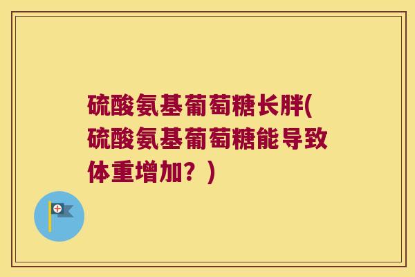 硫酸氨基葡萄糖长胖(硫酸氨基葡萄糖能导致体重增加？)