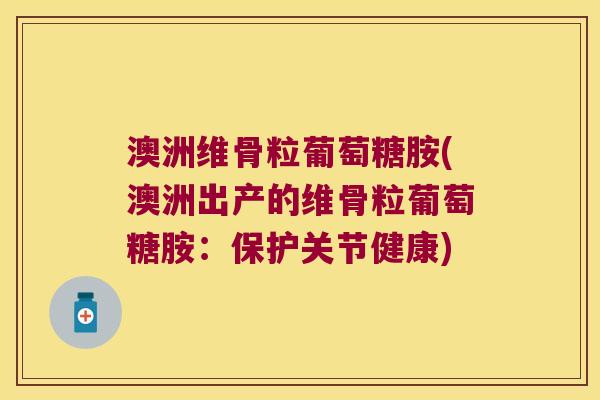 澳洲维骨粒葡萄糖胺(澳洲出产的维骨粒葡萄糖胺：保护关节健康)
