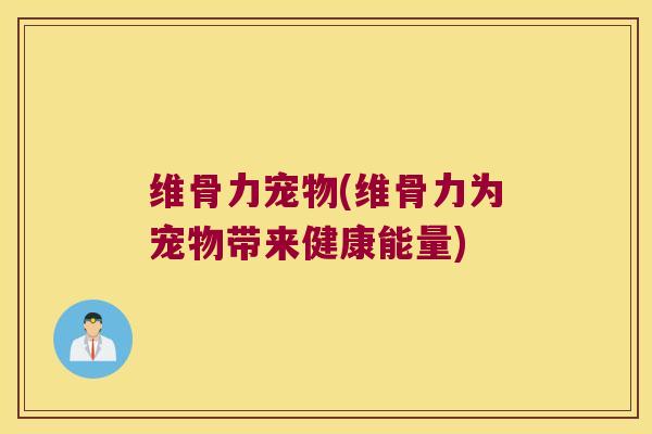 维骨力宠物(维骨力为宠物带来健康能量)