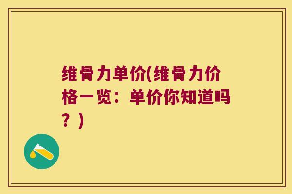 维骨力单价(维骨力价格一览:单价你知道吗?) 维骨力单价(维骨力价格一览:单价你知道吗?)
