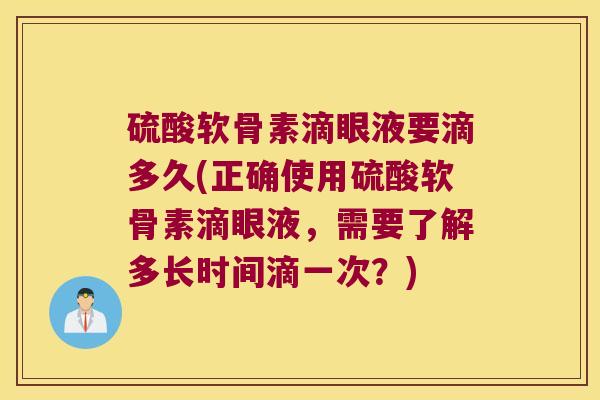 硫酸软骨素滴眼液要滴多久(正确使用硫酸软骨素滴眼液,需要了解多长时间滴一次?) 硫酸软骨素滴眼液要滴多久(正确使用硫酸软骨素滴眼液,需要了解多长时间滴一次?)