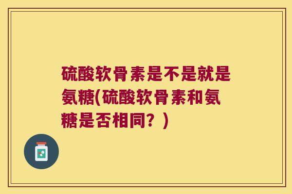 硫酸软骨素是不是就是氨糖(硫酸软骨素和氨糖是否相同？)