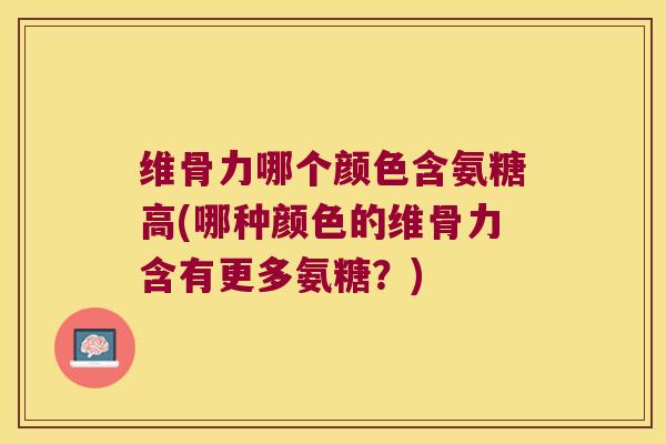 维骨力哪个颜色含氨糖高(哪种颜色的维骨力含有更多氨糖?) 维骨力哪个颜色含氨糖高(哪种颜色的维骨力含有更多氨糖?)