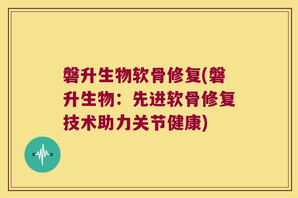 磐升生物软骨修复(磐升生物：先进软骨修复技术助力关节健康)