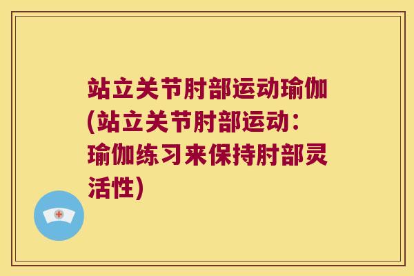 站立关节肘部运动瑜伽(站立关节肘部运动:瑜伽练习来保持肘部灵活性) 站立关节肘部运动瑜伽(站立关节肘部运动:瑜伽练习来保持肘部灵活性)