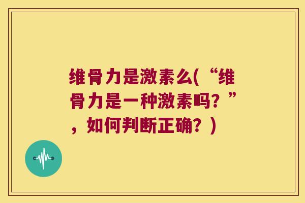 维骨力是激素么(“维骨力是一种激素吗？”，如何判断正确？)