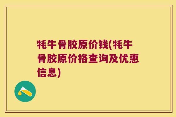 牦牛骨胶原价钱(牦牛骨胶原价格查询及优惠信息)