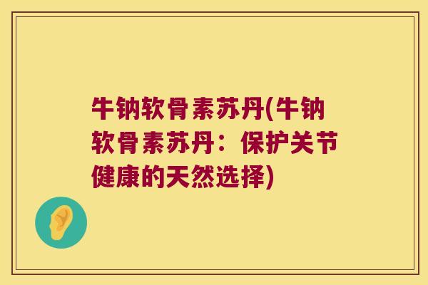 牛钠软骨素苏丹(牛钠软骨素苏丹：保护关节健康的天然选择)