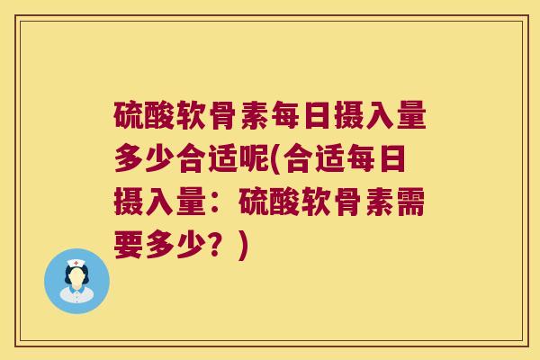 硫酸软骨素每日摄入量多少合适呢(合适每日摄入量:硫酸软骨素需要多少?) 硫酸软骨素每日摄入量多少合适呢(合适每日摄入量:硫酸软骨素需要多少?)
