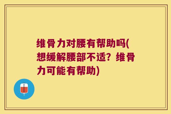 维骨力对腰有帮助吗(想缓解腰部不适？维骨力可能有帮助)