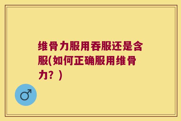 维骨力服用吞服还是含服(如何正确服用维骨力?) 维骨力服用吞服还是含服(如何正确服用维骨力?)