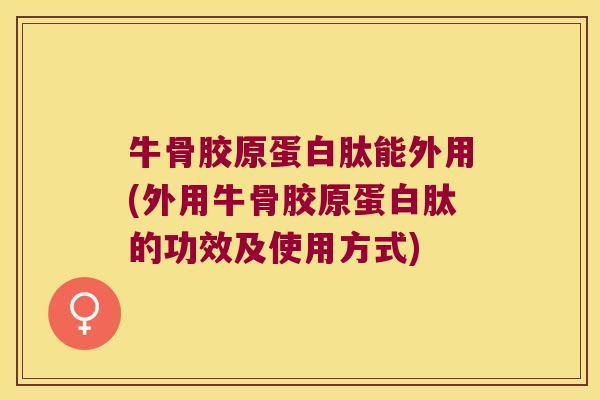 牛骨胶原蛋白肽能外用(外用牛骨胶原蛋白肽的功效及使用方式) 牛骨胶原蛋白肽能外用(外用牛骨胶原蛋白肽的功效及使用方式)