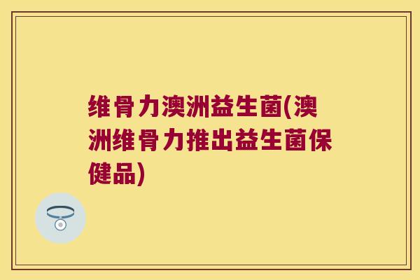 维骨力澳洲益生菌(澳洲维骨力推出益生菌保健品)