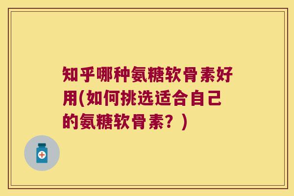 知乎哪种氨糖软骨素好用(如何挑选适合自己的氨糖软骨素？)