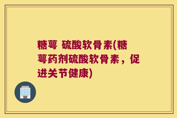 糖萼 硫酸软骨素(糖萼药剂硫酸软骨素,促进关节健康) 糖萼 硫酸软骨素(糖萼药剂硫酸软骨素,促进关节健康)