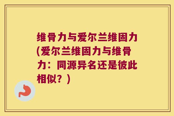 维骨力与爱尔兰维固力(爱尔兰维固力与维骨力:同源异名还是彼此相似?) 维骨力与爱尔兰维固力(爱尔兰维固力与维骨力:同源异名还是彼此相似?)