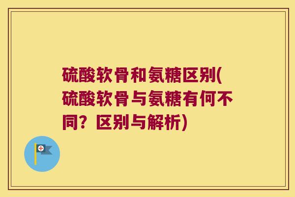 硫酸软骨和氨糖区别(硫酸软骨与氨糖有何不同?区别与解析) 硫酸软骨和氨糖区别(硫酸软骨与氨糖有何不同?区别与解析)