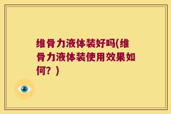 维骨力液体装好吗(维骨力液体装使用效果如何？)