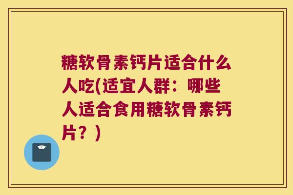 糖软骨素钙片适合什么人吃(适宜人群：哪些人适合食用糖软骨素钙片？)